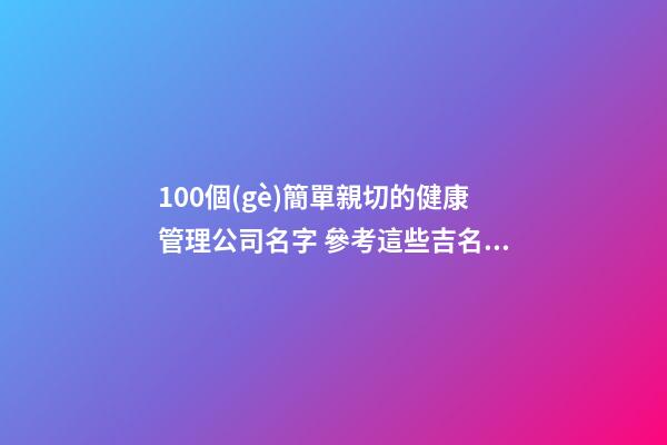100個(gè)簡單親切的健康管理公司名字 參考這些吉名靠譜-第1張-公司起名-玄機(jī)派
